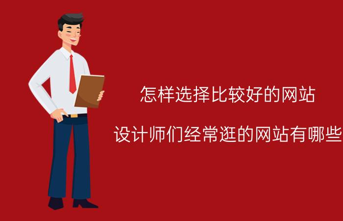 怎样选择比较好的网站 设计师们经常逛的网站有哪些？